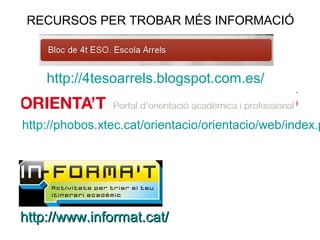 RECURSOS PER TROBAR MÉS INFORMACIÓ



    http://4tesoarrels.blogspot.com.es/


http://phobos.xtec.cat/orientacio/orientacio/web/index.p




http://www.informat.cat/
 