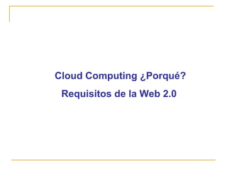 Cloud Computing ¿Porqué?
 Requisitos de la Web 2.0
 