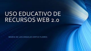 USO EDUCATIVO DE
RECURSOS WEB 2.0
MARÍA DE LOS ÁNGELES ORTIZ FLORES
 