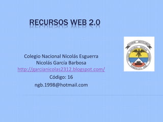 RECURSOS WEB 2.0
Colegio Nacional Nicolás Esguerra
Nicolás García Barbosa
http://garcianicolas2312.blogspot.com/
Código: 16
ngb.1998@hotmail.com
 