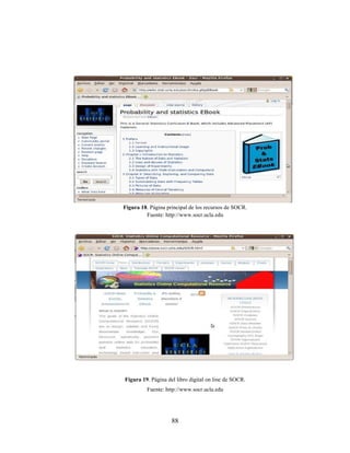 88
Figura 18. Página principal de los recursos de SOCR.
Fuente: http://www.socr.ucla.edu
Figura 19. Página del libro digital on line de SOCR.
Fuente: http://www.socr.ucla.edu
 