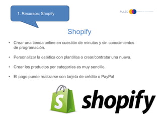 1. Recursos: Shopify



                                 Shopify
• Crear una tienda online en cuestión de minutos y sin co...