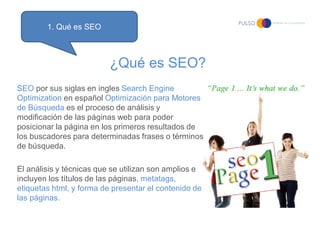 1. Qué es SEO



                          ¿Qué es SEO?
SEO por sus siglas en ingles Search Engine
Optimization en español...