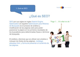1. Qué es SEO



                          ¿Qué es SEO?
SEO por sus siglas en ingles Search Engine
Optimization en español...