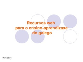 Recursos web  para o ensino-aprendizaxe  do galego María López   