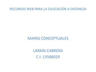 RECURSOS WEB PARA LA EDUCACIÓN A DISTANCIA MAPAS CONCEPTUALES LARKIN CABRERA C.I: 13568029 