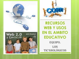 RECURSOS
WEB Y USOS
EN EL AMBITO
EDUCATIVO
EQUIPO.
LOS
TIC’sNOLÓGICOs
 