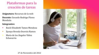 Plataformas para la
creación de tareas
Asignatura: Recursos de la web
Docente: Gerardo Rodrigo Flores
Mendiola
Integrantes...