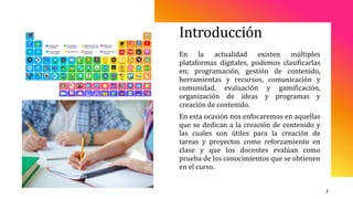 Introducción
En la actualidad existen múltiples
plataformas digitales, podemos clasificarlas
en; programación, gestión de ...