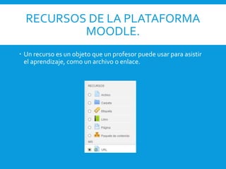 RECURSOS DE LA PLATAFORMA
MOODLE.
 Un recurso es un objeto que un profesor puede usar para asistir
el aprendizaje, como un archivo o enlace.
 