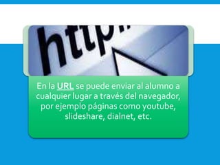 En la URL se puede enviar al alumno a
cualquier lugar a través del navegador,
por ejemplo páginas como youtube,
slideshare, dialnet, etc.
 