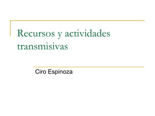 Recursos y actividades
transmisivas

    Ciro Espinoza
 