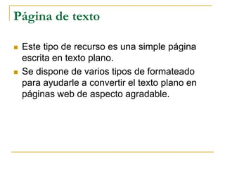 Página de texto

   Este tipo de recurso es una simple página
    escrita en texto plano.
   Se dispone de varios tipos de formateado
    para ayudarle a convertir el texto plano en
    páginas web de aspecto agradable.
 