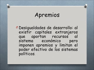 Apremios

O Desigualdades de desarrollo: al
 existir capitales extranjeros
 que    aportan   recursos   al
 sistema     económico     pero
 imponen apremios y limitan el
 poder efectivo de los sistemas
 políticos.
 