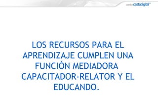 LOS RECURSOS PARA EL
APRENDIZAJE CUMPLEN UNA
FUNCIÓN MEDIADORA
CAPACITADOR-RELATOR Y EL
EDUCANDO.
 