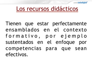 Tienen que estar perfectamente
ensamblados en el contexto
f o r m a t i v o , p o r e j e m p l o
sustentados en el enfoque por
competencias para que sean
efectivos.
Los recursos didácticos
 