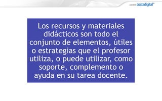 Los recursos y materiales
didácticos son todo el
conjunto de elementos, útiles
o estrategias que el profesor
utiliza, o puede utilizar, como
soporte, complemento o
ayuda en su tarea docente.
 