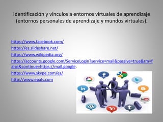 Identificación y vínculos a entornos virtuales de aprendizaje
(entornos personales de aprendizaje y mundos virtuales).
htt...