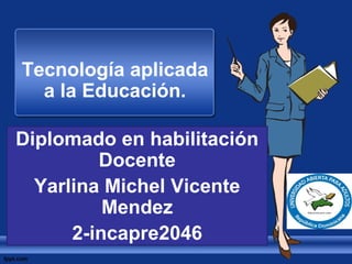 Tecnología aplicada
a la Educación.
Diplomado en habilitación
Docente
Yarlina Michel Vicente
Mendez
2-incapre2046
 