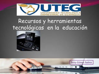 Recursos y herramientas
tecnológicas en la educación




                     Betty Gómez Suárez
 