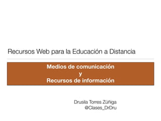 Recursos Web para la Educación a Distancia
Medios de comunicación
y
Recursos de información
Drusila Torres Zúñiga
@Clases_DrDru
 