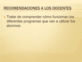 recomendaciones a los docentesTratar de comprender cómo funcionan los diferentes programas que van a utilizar los alumnos.