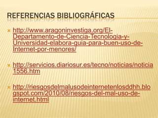 Referencias bibliográficashttp://www.aragoninvestiga.org/El-Departamento-de-Ciencia-Tecnologia-y-Universidad-elabora-guia-para-buen-uso-de-Internet-por-menores/http://servicios.diariosur.es/tecno/noticias/noticia1556.htmhttp://riesgosdelmalusodeinternetenlosddhh.blogspot.com/2010/08/riesgos-del-mal-uso-de-internet.html