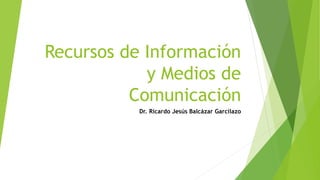 Recursos de Información
y Medios de
Comunicación
Dr. Ricardo Jesús Balcázar Garcilazo
 