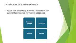 Uso educativo de la videoconferencia
 Ayuda a los docentes y asesores a conectarse con
estudiantes distantes por razones especiales.
 