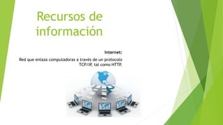 Recursos de
información
Internet:
Red que enlaza computadoras a través de un protocolo
TCP/IP, tal como HTTP.
 