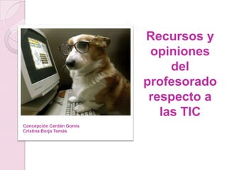 Recursos y
                           opiniones
                               del
                          profesorado
                           respecto a
                             las TIC
Concepción Cerdán Gomis
Cristina Borja Tomás
 