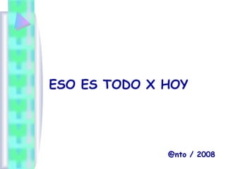 ESO ES TODO X HOY
@nto / 2008
 
