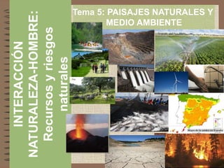 INTERACCIÓN
NATURALEZA-HOMBRE:
Recursos
y
riesgos
naturales
Tema 5: PAISAJES NATURALES Y
MEDIO AMBIENTE
 