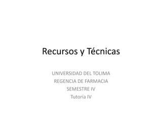 Recursos y Técnicas
UNIVERSIDAD DEL TOLIMA
REGENCIA DE FARMACIA
SEMESTRE IV
Tutoría IV

 