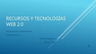 RECURSOS Y TECNOLOGÍAS
WEB 2.0
Herramientas Colaborativas.
Tarea Módulo 1
Dolors Peregrina
Marzo 2016
1
 