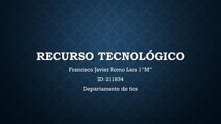 RECURSO TECNOLÓGICO
Francisco Javier Romo Lara 1”M”
ID: 211834
Departamento de tics
 