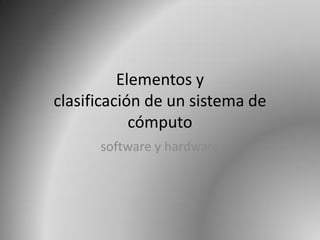 Elementos y
clasificación de un sistema de
cómputo
software y hardware
 