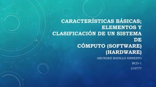 CARACTERÍSTICAS BÁSICAS;
ELEMENTOS Y
CLASIFICACIÓN DE UN SISTEMA
DE
CÓMPUTO (SOFTWARE)
(HARDWARE)
ABUNDEZ BADILLO ERNESTO
BCD-1
210777
 