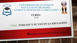 UNIVERSIDAD DE GUAYAQUIL
FACULTAD DE FILOSOFÍA ,
LETRAS Y CIENCIAS DE LA EDUCACIÓN
CURSO:
2 A1
TEMA: PODCAST Y SU USO EN LA EDUCACIÓN
LEIDER ALEXANDER MACIAS VERGARA
  
 