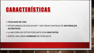 CARACTERÍSTICAS
• FACILIDAD DE USO.
• OPORTUNIDAD DE ESCUCHAR Y VER GRAN CANTIDAD DE MATERIALES
AUTÉNTICOS.
• LA MAYORÍA DE ESTOS PODCASTS SON GRATUITOS.
• EXISTE UNA GRAN VARIEDAD DE PODCASTS.
 