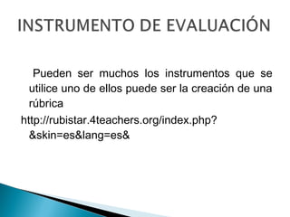 Pueden ser muchos los instrumentos que se
  utilice uno de ellos puede ser la creación de una
  rúbrica
http://rubistar.4teachers.org/index.php?
  &skin=es&lang=es&
 