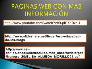 http://www.youtube.com/watch?v=9-pISX10xdU


http://www.slideshare.net/tiscar/uso-educativo-
de-los-blogs


http://www.csi-
csif.es/andalucia/modules/mod_ense/revista/pdf
/Numero_20/ELISA_ALMEDA_MORILLO01.pdf
 