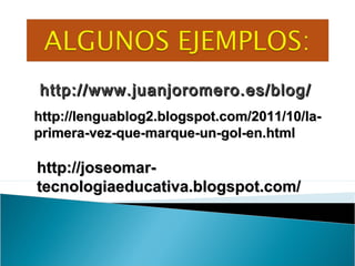 http://www.juanjoromero.es/blog/
http://lenguablog2.blogspot.com/2011/10/la-
primera-vez-que-marque-un-gol-en.html

http://joseomar-
tecnologiaeducativa.blogspot.com/
 