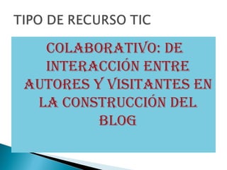 colaborativo: DE
  intEracción EntrE
autorEs y visitantEs En
 la construcción DEl
         blog
 