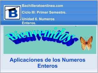 Bachilleratoenlinea.com
    Ciclo III: Primer Semestre.
    Unidad 6. Numeros
    Enteros.




Aplicaciones de los Numeros
          Enteros
 