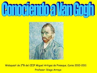 Conociendo a Van Gogh Webquest de 2ºB del CEIP Miguel Artigas de Pinseque. Curso 2010-2011 Profesor: Diego Arroyo  