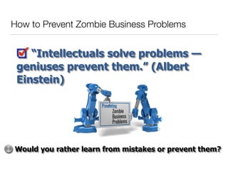 How to Prevent Zombie Business Problems
“Intellectuals solve problems —
geniuses prevent them.” (Albert
Einstein)
Would you rather learn from mistakes or prevent them?
 