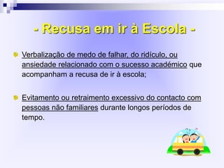 - Recusa em ir à Escola -
Verbalização de medo de falhar, do ridículo, ou
ansiedade relacionado com o sucesso académico que
acompanham a recusa de ir à escola;
Evitamento ou retraimento excessivo do contacto com
pessoas não familiares durante longos períodos de
tempo.
 