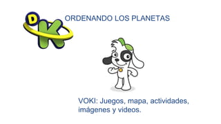 ORDENANDO LOS PLANETAS
VOKI: Juegos, mapa, actividades,
imágenes y videos.
 