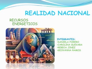 REALIDAD NACIONAL
RECURSOS
 ENERGETICOS



               INTEGRANTES:
               •DANIELA FORERO
               •CAROLINA GUEVARA
               •REBECA JINEZ
               •GEOVANNA RAMOS
 
